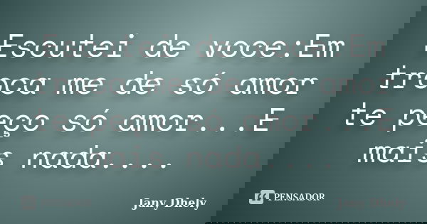 Escutei de voce:Em troca me de só amor te peço só amor...E mais nada....... Frase de Jany Dhely.
