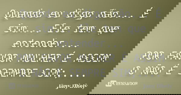 Quando eu digo não... É sim... Ele tem que entender... POR FAVOR MULHER É ASSIM O NÃO É SEMPRE SIM;....... Frase de Jany Dhely.