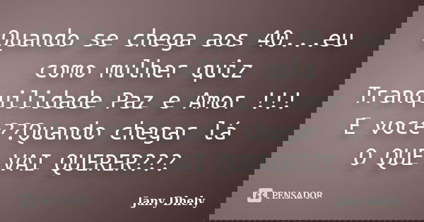 Quando se chega aos 40...eu como mulher quiz Tranquilidade Paz e Amor !!! E voce??Quando chegar lá O QUE VAI QUERER???... Frase de Jany Dhely.