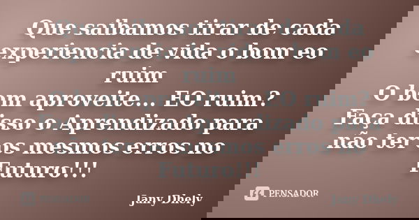 Que saibamos tirar de cada experiencia de vida o bom eo ruim O bom aproveite... EO ruim? Faça disso o Aprendizado para não ter os mesmos erros no Futuro!!!... Frase de Jany Dhely.