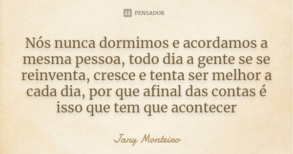 Nós nunca dormimos e acordamos a mesma pessoa, todo dia a gente se se reinventa, cresce e tenta ser melhor a cada dia, por que afinal das contas é isso que tem ... Frase de Jany Monteiro.