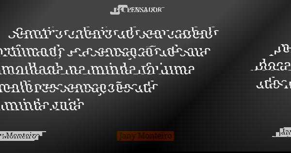 Sentir o cheiro do seu cabelo perfumado, e a sensação de sua boca molhada na minha foi uma das melhores sensações da minha vida... Frase de Jany Monteiro.