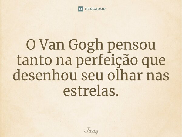 O Van Gogh pensou tanto na perfeição que desenhou seu olhar nas estrelas.... Frase de jany.
