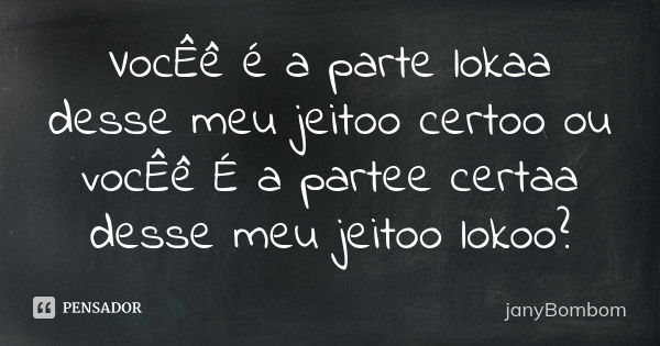 VocÊê é a parte lokaa desse meu jeitoo certoo ou vocÊê É a partee certaa desse meu jeitoo lokoo?... Frase de janyBombom.