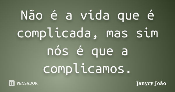 Não é a vida que é complicada, mas sim nós é que a complicamos.... Frase de Janycy João.