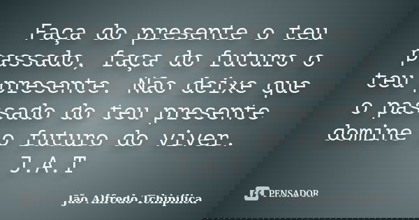 Faça do presente o teu passado, faça do futuro o teu presente. Não deixe que o passado do teu presente domine o futuro do viver. J.A.T... Frase de Jão Alfredo Tchipilica.