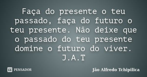 Faça do presente o teu passado, faça do futuro o teu presente. Não deixe que o passado do teu presente domine o futuro do viver. J.A.T... Frase de Jão Alfredo Tchipilica.