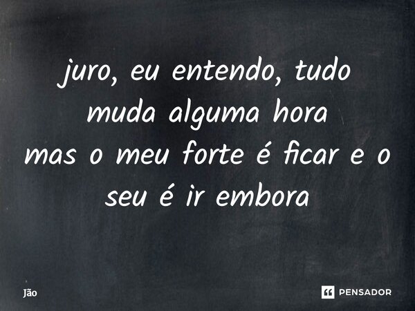 ⁠juro, eu entendo, tudo muda alguma hora mas o meu forte é ficar eo seu é ir embora... Frase de Jão.