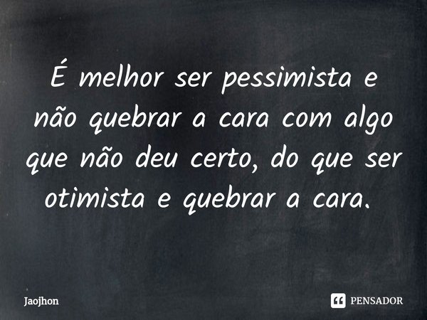 É melhor ser pessimista e não quebrar a cara com algo que não deu certo, do que ser otimista e quebrar a cara. ⁠... Frase de Jaojhon.