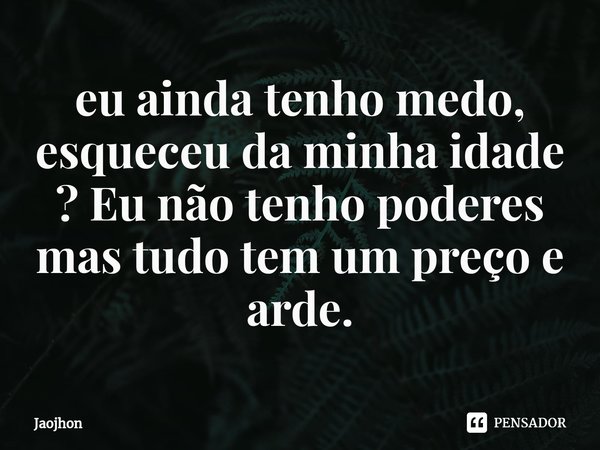 ⁠eu ainda tenho medo, esqueceu da minha idade ? Eu não tenho poderes mas tudo tem um preço e arde.... Frase de Jaojhon.