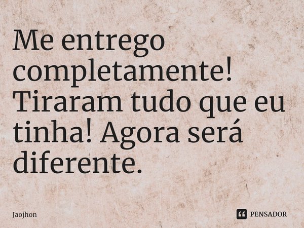 Me entrego completamente! Tiraram tudo que eu tinha! Agora será diferente.... Frase de Jaojhon.