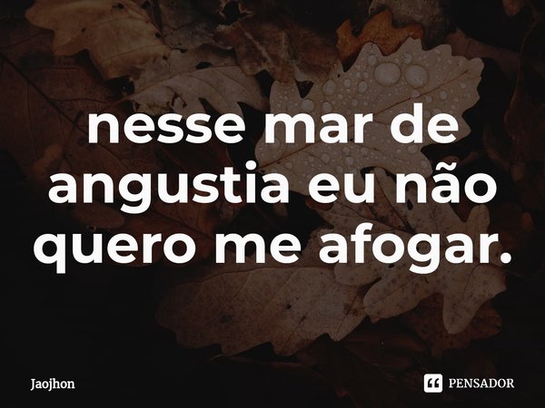 ⁠nesse mar de angustia eu não quero me afogar.... Frase de Jaojhon.