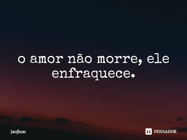 ⁠o amor não morre, ele enfraquece.... Frase de Jaojhon.