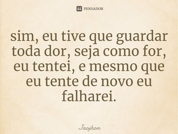 ⁠sim, eu tive que guardar toda dor, seja como for, eu tentei, e mesmo que eu tente de novo eu falharei.... Frase de Jaojhon.