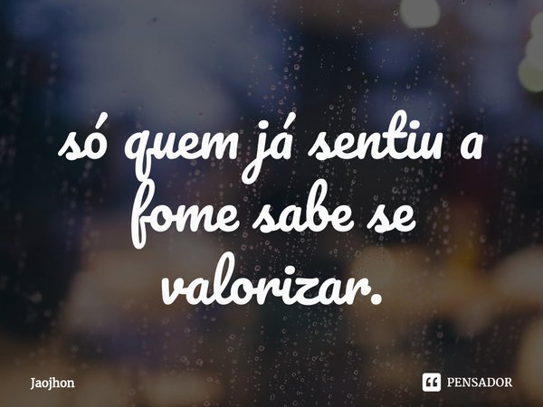 ⁠só quem já sentiu a fome sabe se valorizar.... Frase de Jaojhon.