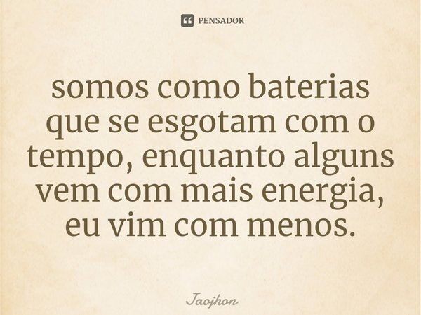 ⁠somos como baterias que se esgotam com o tempo, enquanto alguns vem com mais energia, eu vim com menos.... Frase de Jaojhon.