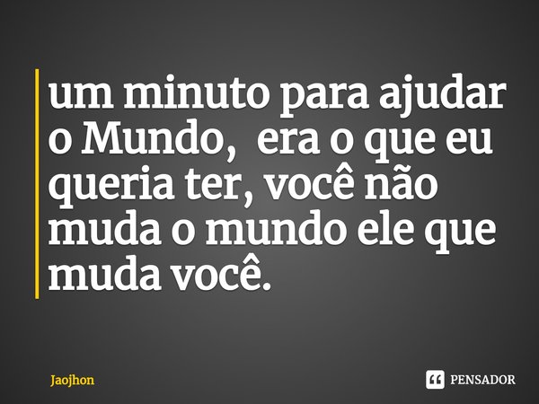 ⁠um minuto para ajudar o Mundo, era o que eu queria ter, você não muda o mundo ele que muda você.... Frase de Jaojhon.