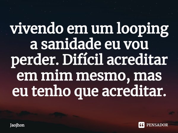 ⁠vivendo em um looping a sanidade eu vou perder. Difícil acreditar em mim mesmo, mas eu tenho que acreditar.... Frase de Jaojhon.