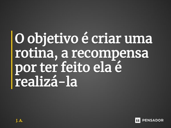 ⁠O objetivo é criar uma rotina, a recompensa por ter feito ela é realizá-la... Frase de J. A..