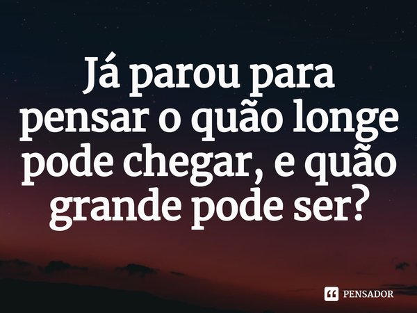 ⁠Já parou para pensar o quão longe pode chegar, e quão grande pode ser?