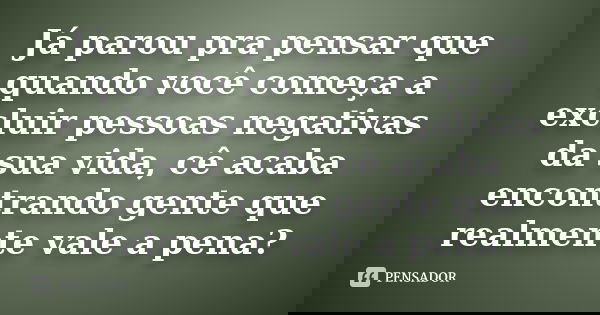 Já parou pra pensar que quando você começa a excluir pessoas negativas da sua vida, cê acaba encontrando gente que realmente vale a pena?
