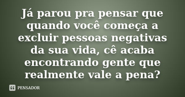 Já parou pra pensar que quando você começa a excluir pessoas negativas da sua vida, cê acaba encontrando gente que realmente vale a pena?