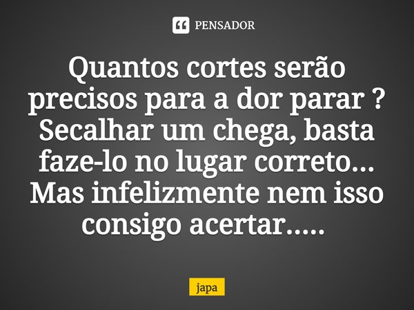 Quantos cortes serão precisos para a dor parar ?
Secalhar um chega, basta faze-lo no lugar correto...
Mas infelizmente nem isso consigo acertar..... ⁠... Frase de Japa.