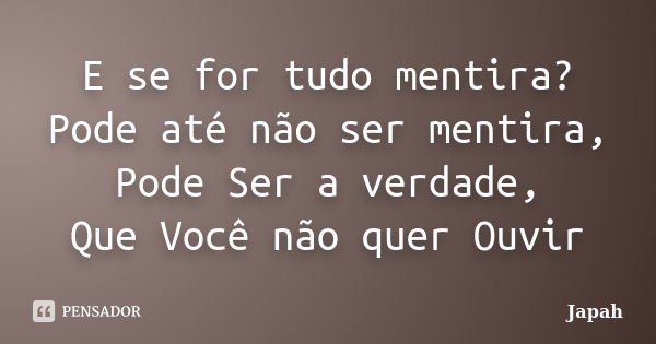 E se for tudo mentira? Pode até não ser mentira, Pode Ser a verdade, Que Você não quer Ouvir... Frase de Japah.