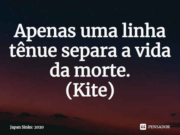 Apenas uma linha tênue separa a vida da morte.
(⁠Kite)... Frase de Japan Sinks: 2020.