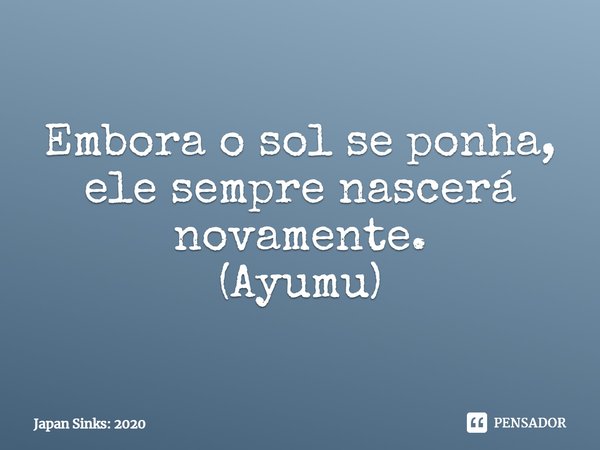 Embora o sol se ponha, ele sempre nascerá novamente.
(⁠Ayumu)... Frase de Japan Sinks: 2020.