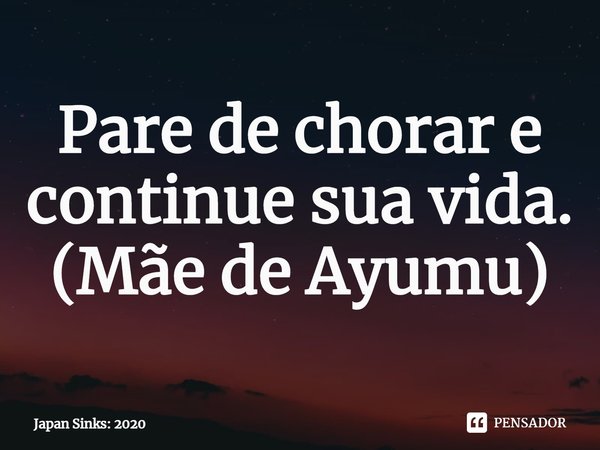 Pare de chorar e continue sua vida.
(⁠Mãe de Ayumu)... Frase de Japan Sinks: 2020.