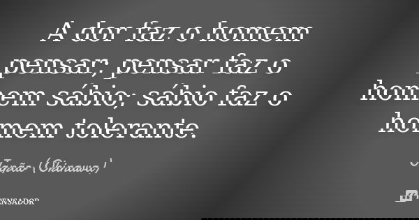 A dor faz o homem pensar; pensar faz o homem sábio; sábio faz o homem tolerante.... Frase de Japão (Okinawa).