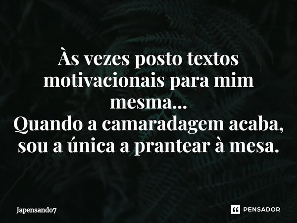 Às vezes posto textos motivacionais para mim mesma... Quando a camaradagem acaba, sou a única a prantear à mesa.... Frase de Japensando7.