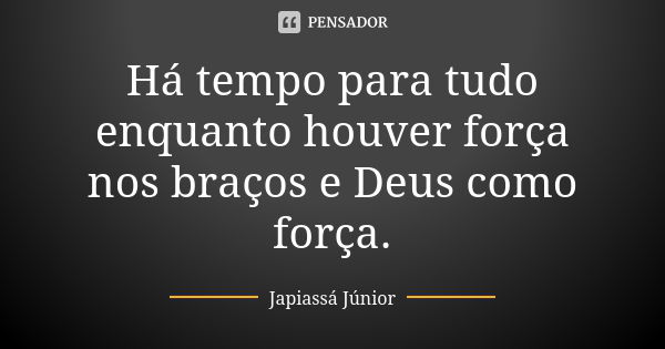 Há tempo para tudo enquanto houver força nos braços e Deus como força.... Frase de Japiassá Júnior.