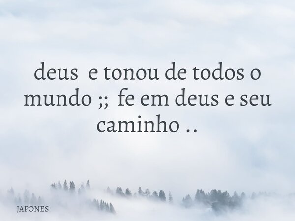 deus e tonou de todos o mundo ;; fe em deus e seu caminho ..... Frase de JAPONES.
