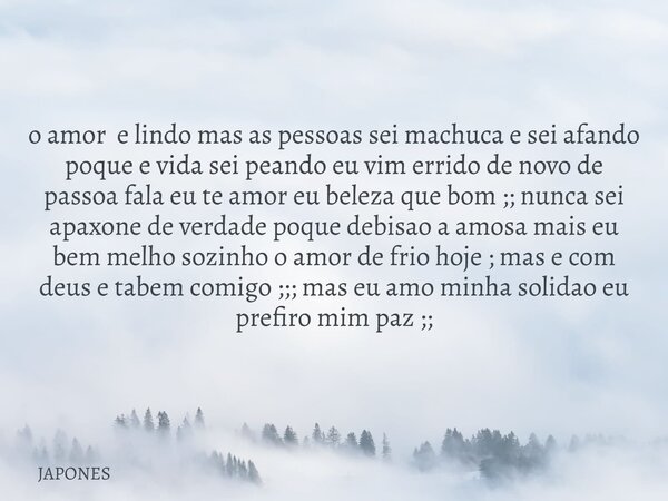 o amor e lindo mas as pessoas sei machuca e sei afando poque e vida sei peando eu vim errido de novo de passoa fala eu te amor eu beleza que bom ;; nunca sei ap... Frase de JAPONES.