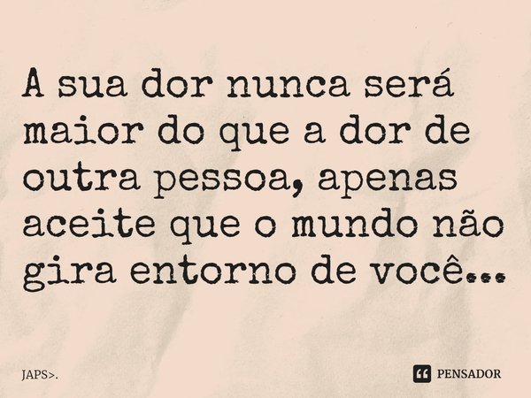 ⁠A sua dor nunca será maior do que a dor de outra pessoa, apenas aceite que o mundo não gira entorno de você...... Frase de JAPS..