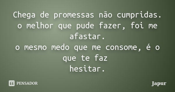 Chega de promessas não cumpridas. o melhor que pude fazer, foi me afastar. o mesmo medo que me consome, é o que te faz hesitar.... Frase de Japur.