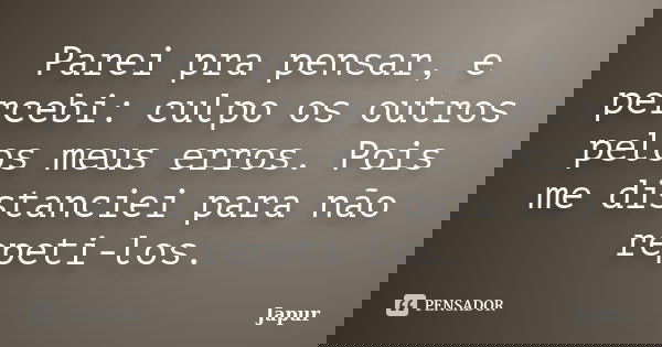 Parei pra pensar, e percebi: culpo os outros pelos meus erros. Pois me distanciei para não repeti-los.... Frase de Japur.