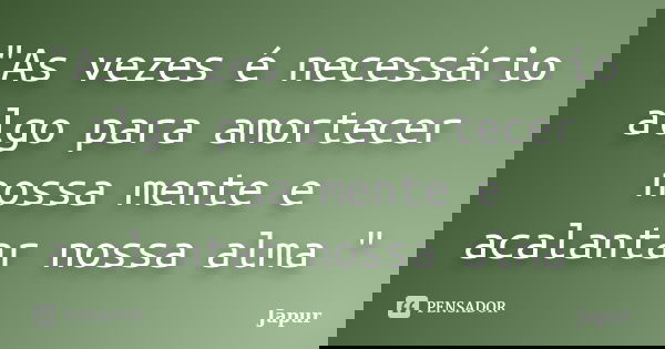 "As vezes é necessário algo para amortecer nossa mente e acalantar nossa alma "... Frase de Japur.