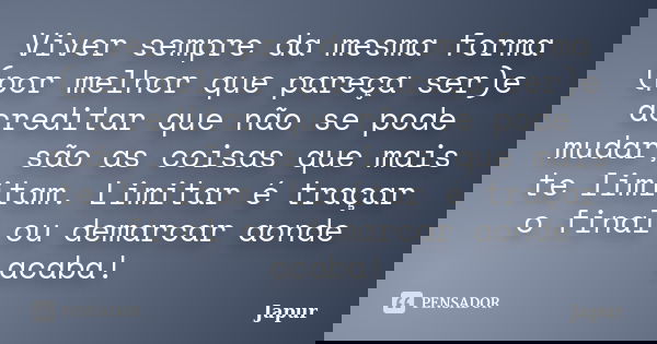 Viver sempre da mesma forma (por melhor que pareça ser)e acreditar que não se pode mudar, são as coisas que mais te limitam. Limitar é traçar o final ou demarca... Frase de Japur.