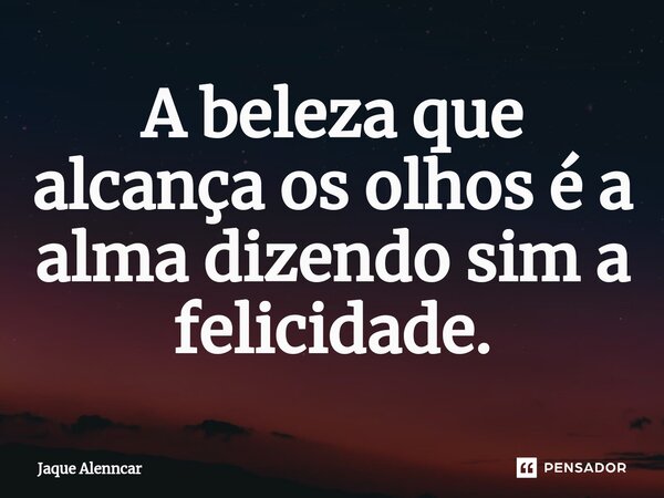 ⁠A beleza que alcança os olhos é a alma dizendo sim a felicidade.... Frase de Jaque Alenncar.