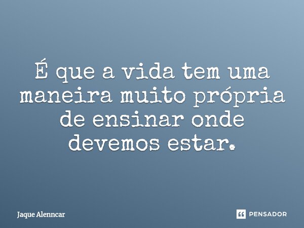 É que a⁠ vida tem uma maneira muito própria de ensinar onde devemos estar.... Frase de Jaque Alenncar.