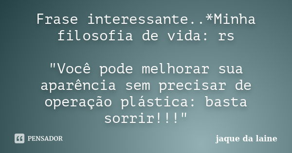 Frase interessante..*Minha filosofia de vida: rs "Você pode melhorar sua aparência sem precisar de operação plástica: basta sorrir!!!"... Frase de jaque da laine.