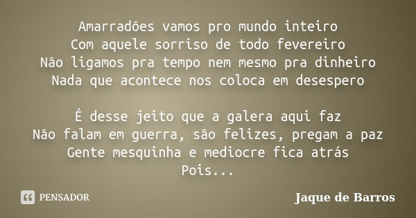 Amarradões vamos pro mundo inteiro Com aquele sorriso de todo fevereiro Não ligamos pra tempo nem mesmo pra dinheiro Nada que acontece nos coloca em desespero É... Frase de Jaque de Barros.