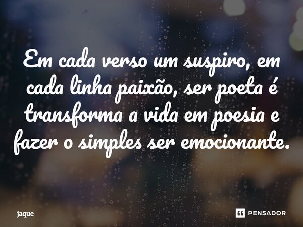 Em cada verso um suspiro, em cada linha paixão, ser poeta é transforma a vida em poesia e fazer o simples ser emocionante.... Frase de jaque.
