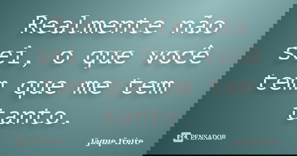 Realmente não sei, o que você tem que me tem tanto.... Frase de Jaque freire.