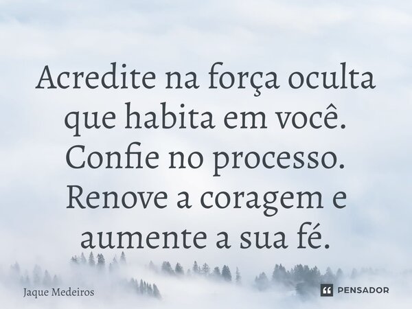 ⁠Acredite na força oculta que habita em você. Confie no processo. Renove a coragem e aumente a sua fé.... Frase de Jaque Medeiros.