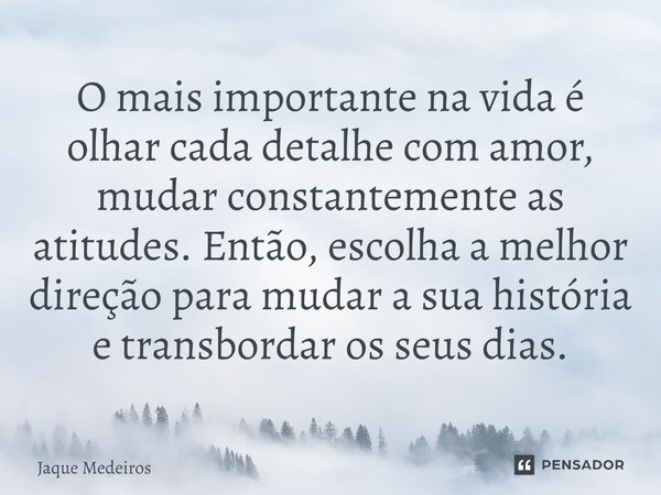 ⁠O mais importante na vida é olhar cada detalhe com amor, mudar constantemente as atitudes. Então, escolha a melhor direção para mudar a sua história e transbor... Frase de Jaque Medeiros.