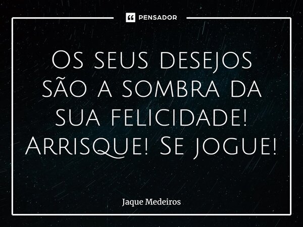 ⁠Os seus desejos são a sombra da sua felicidade! Arrisque! Se jogue!... Frase de Jaque Medeiros.